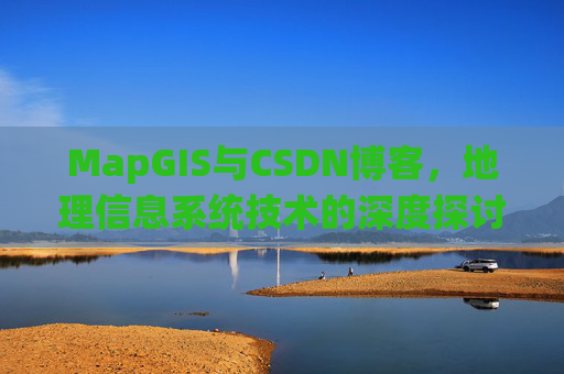 MapGIS与CSDN博客，地理信息系统技术的深度探讨